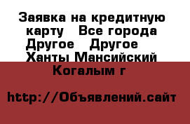 Заявка на кредитную карту - Все города Другое » Другое   . Ханты-Мансийский,Когалым г.